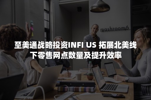 至美通战略投资INFI US 拓展北美线下零售网点数量及提升效率