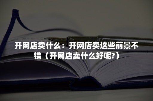 开网店卖什么：开网店卖这些前景不错（开网店卖什么好呢?）