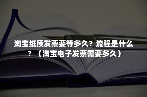 淘宝纸质发票要等多久？流程是什么？（淘宝电子发票需要多久）