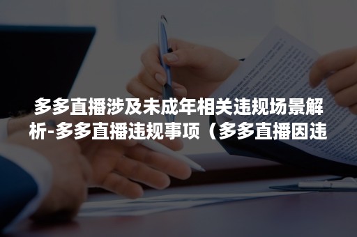 多多直播涉及未成年相关违规场景解析-多多直播违规事项（多多直播因违规被关闭多久）