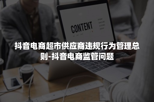 抖音电商超市供应商违规行为管理总则-抖音电商监管问题