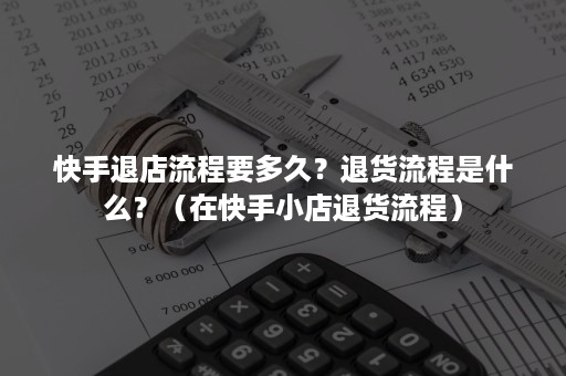 快手退店流程要多久？退货流程是什么？（在快手小店退货流程）