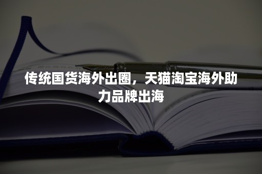 传统国货海外出圈，天猫淘宝海外助力品牌出海