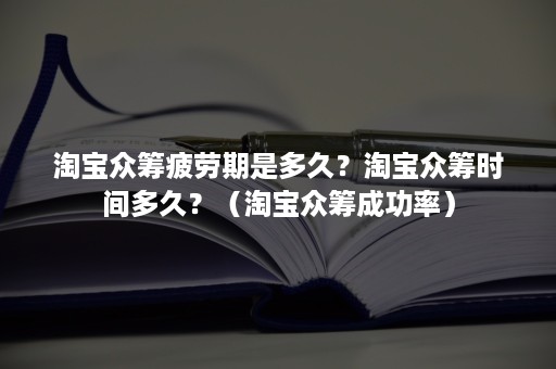 淘宝众筹疲劳期是多久？淘宝众筹时间多久？（淘宝众筹成功率）