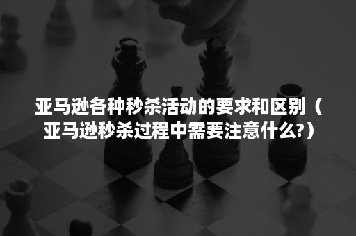 亚马逊各种秒杀活动的要求和区别（亚马逊秒杀过程中需要注意什么?）