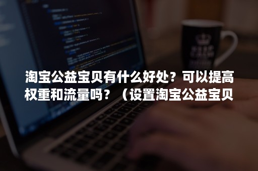 淘宝公益宝贝有什么好处?可以提高权重和流量吗?(设置淘宝公益宝贝有什么好处) 淘宝公益宝贝有什么好处?可以提高权重和流量吗?(设置淘宝公益宝贝有什么好处)