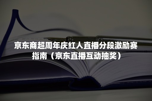 京东商超周年庆红人直播分段激励赛指南（京东直播互动抽奖）