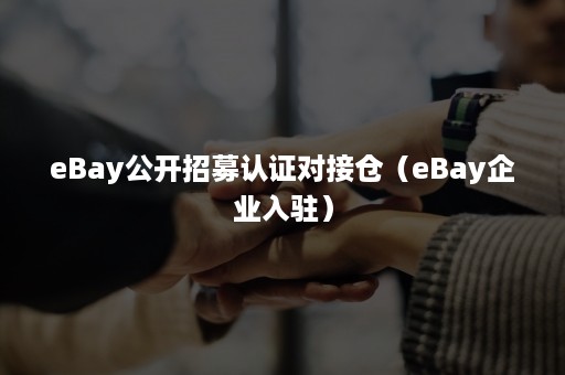 eBay公开招募认证对接仓（eBay企业入驻）