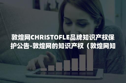 敦煌网CHRISTOFLE品牌知识产权保护公告-敦煌网的知识产权（敦煌网知识产权保护面临的问题）