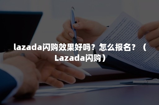 lazada闪购效果好吗？怎么报名？（Lazada闪购）