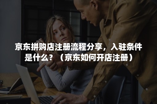 京东拼购店注册流程分享，入驻条件是什么？（京东如何开店注册）