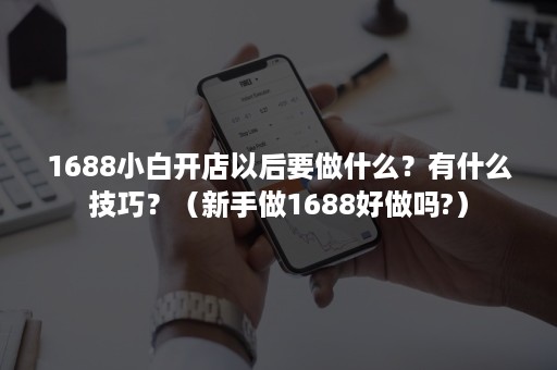 1688小白开店以后要做什么？有什么技巧？（新手做1688好做吗?）