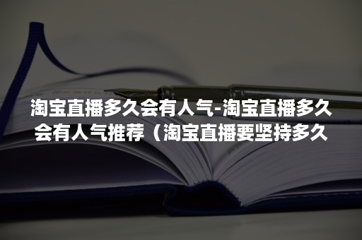 淘宝直播多久会有人气-淘宝直播多久会有人气推荐（淘宝直播要坚持多久才有人气）