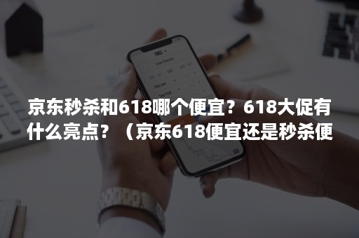 京东秒杀和618哪个便宜？618大促有什么亮点？（京东618便宜还是秒杀便宜）