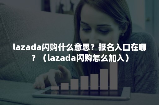 lazada闪购什么意思？报名入口在哪？（lazada闪购怎么加入）