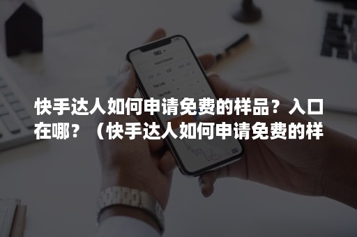 快手达人如何申请免费的样品？入口在哪？（快手达人如何申请免费的样品?入口在哪里找）