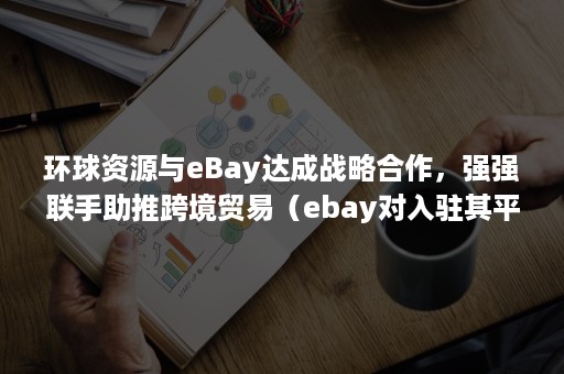 环球资源与eBay达成战略合作，强强联手助推跨境贸易（ebay对入驻其平台进行跨境电子商务交易的商家）