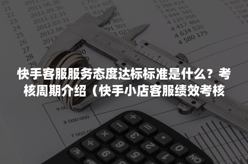 快手客服服务态度达标标准是什么？考核周期介绍（快手小店客服绩效考核）