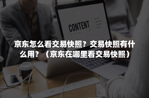 京东怎么看交易快照?交易快照有什么用?(京东在哪里看交易快照) 京东怎么看交易快照?交易快照有什么用?(京东在哪里看交易快照)