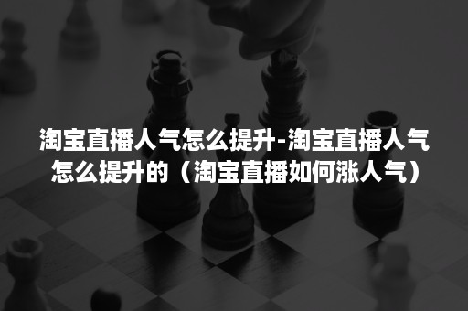 淘宝直播人气怎么提升-淘宝直播人气怎么提升的（淘宝直播如何涨人气）