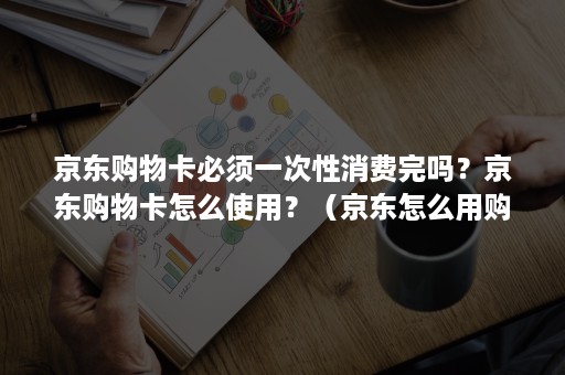 京东购物卡必须一次性消费完吗？京东购物卡怎么使用？（京东怎么用购物卡买东西）