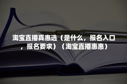 淘宝直播真惠选（是什么，报名入口，报名要求）（淘宝直播惠惠）