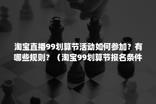 淘宝直播99划算节活动如何参加？有哪些规则？（淘宝99划算节报名条件）