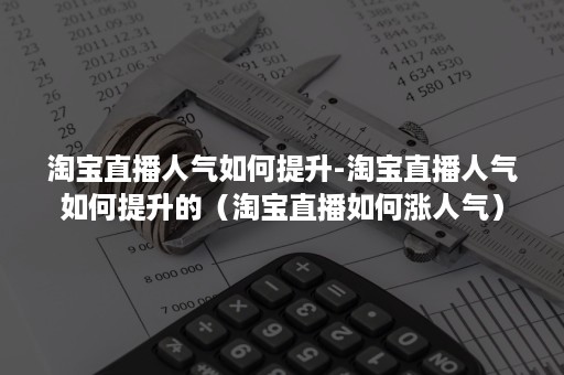 淘宝直播人气如何提升-淘宝直播人气如何提升的（淘宝直播如何涨人气）