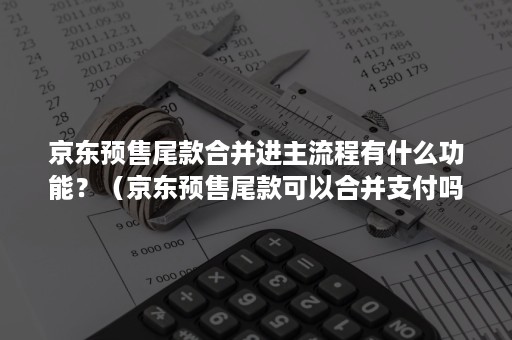 京东预售尾款合并进主流程有什么功能？（京东预售尾款可以合并支付吗）