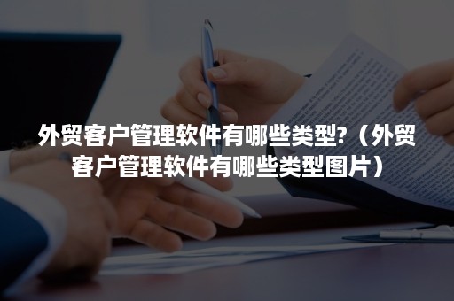 外贸客户管理软件有哪些类型?（外贸客户管理软件有哪些类型图片）