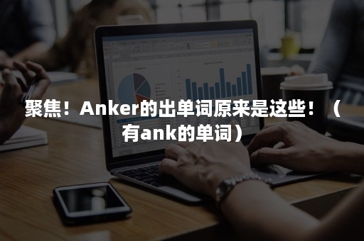 聚焦！Anker的出单词原来是这些！（有ank的单词）