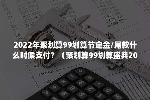 2022年聚划算99划算节定金/尾款什么时候支付？（聚划算99划算盛典2021）