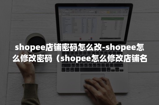 shopee店铺密码怎么改-shopee怎么修改密码（shopee怎么修改店铺名字）