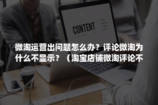 微淘运营出问题怎么办？评论微淘为什么不显示？（淘宝店铺微淘评论不显示）