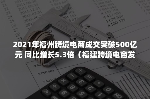 2021年福州跨境电商成交突破500亿元 同比增长5.3倍（福建跨境电商发展数据）