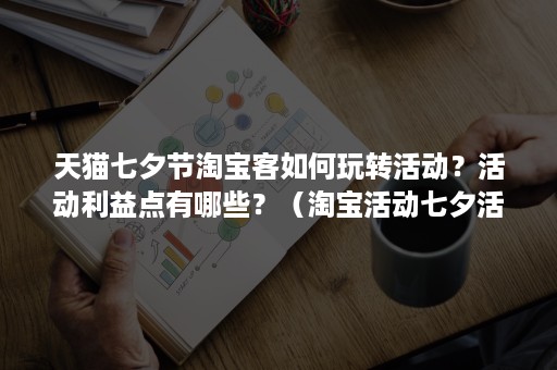 天猫七夕节淘宝客如何玩转活动？活动利益点有哪些？（淘宝活动七夕活动怎么做）