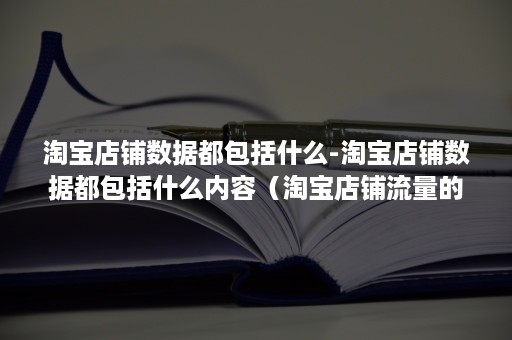 淘宝店铺数据都包括什么-淘宝店铺数据都包括什么内容（淘宝店铺流量的主要构成有哪些）