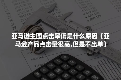 亚马逊主图点击率低是什么原因（亚马逊产品点击量很高,但是不出单）