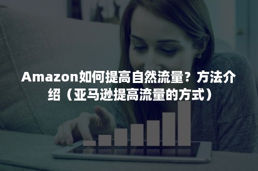 Amazon如何提高自然流量？方法介绍（亚马逊提高流量的方式）