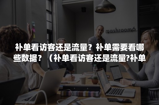 补单看访客还是流量？补单需要看哪些数据？（补单看访客还是流量?补单需要看哪些数据呢）