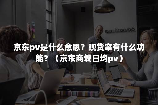 京东pv是什么意思？现货率有什么功能？（京东商城日均pv）