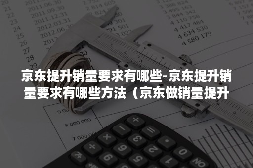 京东提升销量要求有哪些-京东提升销量要求有哪些方法（京东做销量提升和点击率的）