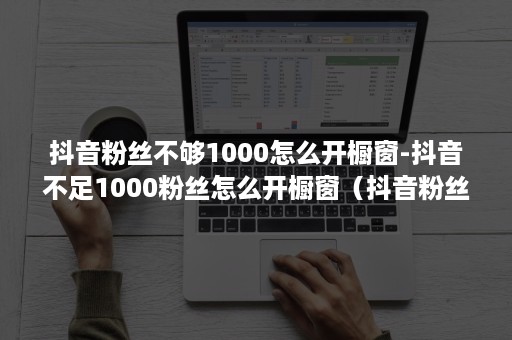 抖音粉丝不够1000怎么开橱窗-抖音不足1000粉丝怎么开橱窗(抖音粉丝不足1000可以开橱窗吗) 抖音粉丝不够1000怎么开橱窗-抖音不足1000粉丝怎么开橱窗(抖音粉丝不足1000可以开橱窗吗)