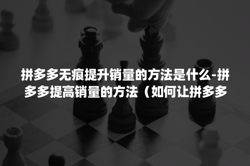 拼多多无痕提升销量的方法是什么-拼多多提高销量的方法（如何让拼多多销量增加）