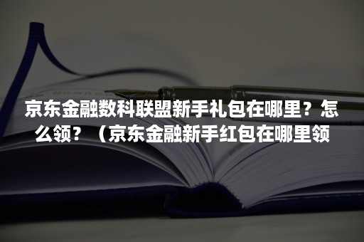 京东金融数科联盟新手礼包在哪里？怎么领？（京东金融新手红包在哪里领取）