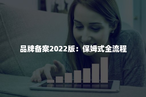 品牌备案2022版：保姆式全流程