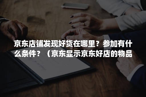 京东店铺发现好货在哪里？参加有什么条件？（京东显示京东好店的物品都是好货吗）