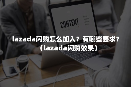 lazada闪购怎么加入？有哪些要求？（lazada闪购效果）