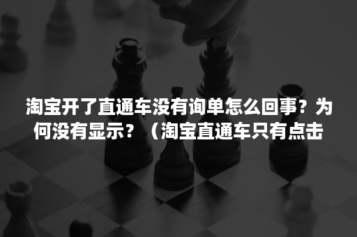 淘宝开了直通车没有询单怎么回事？为何没有显示？（淘宝直通车只有点击没订单咋办）