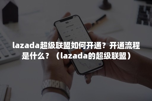 lazada超级联盟如何开通？开通流程是什么？（lazada的超级联盟）